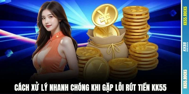 Cách xử lý nhanh chóng khi gặp lỗi rút tiền KK55
