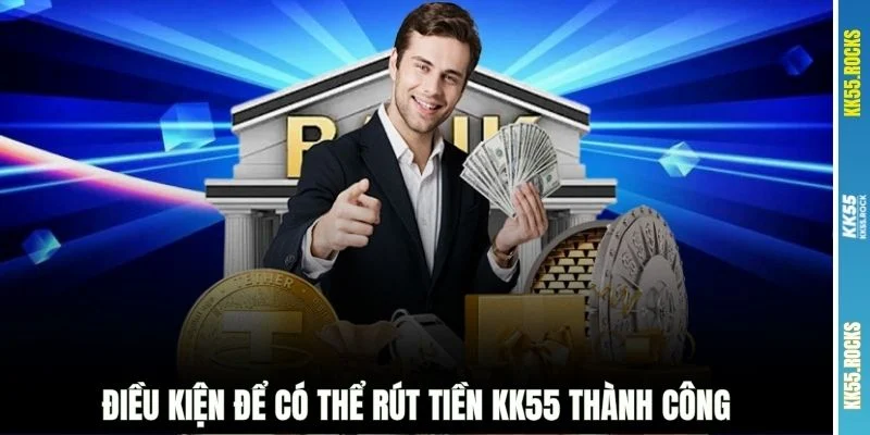 Điều kiện để có thể rút tiền KK55 thành công