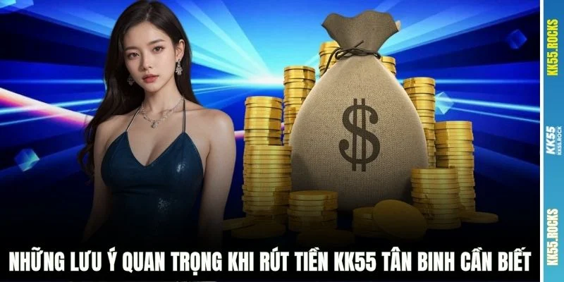 Những lưu ý quan trọng khi rút tiền KK55 tân binh cần biết